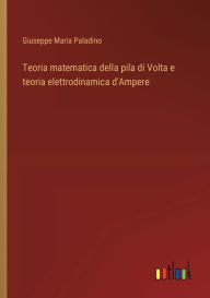 Title: Teoria matematica della pila di Volta e teoria elettrodinamica d'Ampere, Author: Giuseppe Maria Paladino