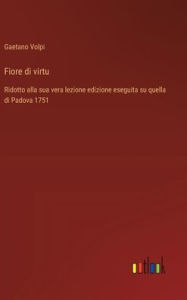 Title: Fiore di virtu: Ridotto alla sua vera lezione edizione eseguita su quella di Padova 1751, Author: Gaetano Volpi