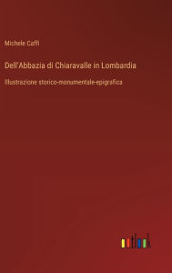 Title: Dell'Abbazia di Chiaravalle in Lombardia: Illustrazione storico-monumentale-epigrafica, Author: Michele Caffi