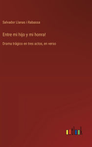 Title: Entre mi hijo y mi honra!: Drama trï¿½gico en tres actos, en verso, Author: Salvador Llanas I Rabassa