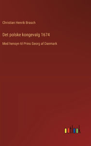 Title: Det polske kongevalg 1674: Med hensyn til Prins Georg af Danmark, Author: Christian Henrik Brasch