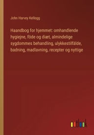 Title: Haandbog for hjemmet: omhandlende hygiejne, fï¿½de og diï¿½t, almindelige sygdommes behandling, ulykkestilfï¿½lde, badning, madlavning, recepter og nyttige, Author: John Harvey Kellogg