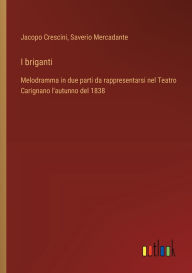 Title: I briganti: Melodramma in due parti da rappresentarsi nel Teatro Carignano l'autunno del 1838, Author: Saverio Mercadante