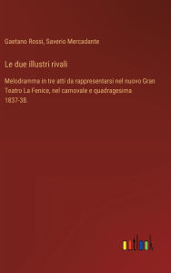 Title: Le due illustri rivali: Melodramma in tre atti da rappresentarsi nel nuovo Gran Teatro La Fenice, nel carnovale e quadragesima 1837-38., Author: Gaetano Rossi