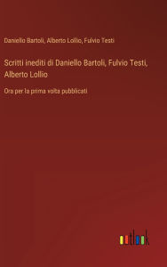 Title: Scritti inediti di Daniello Bartoli, Fulvio Testi, Alberto Lollio: Ora per la prima volta pubblicati, Author: Daniello Bartoli