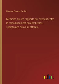 Title: Mï¿½moire sur les rapports qui existent entre le ramollissement cï¿½rï¿½bral et les symptomes qu'on lui attribue, Author: Maxime Durand Fardel