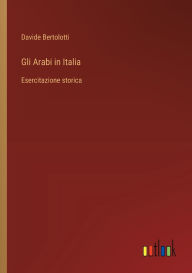 Title: Gli Arabi in Italia: Esercitazione storica, Author: Davide Bertolotti