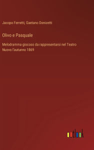 Title: Olivo e Pasquale: Melodramma giocoso da rappresentarsi nel Teatro Nuovo l'autunno 1869, Author: Gaetano Donizetti