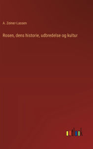 Title: Rosen, dens historie, udbredelse og kultur, Author: A Zeiner-Lassen