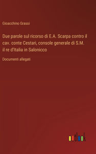 Title: Due parole sul ricorso di E.A. Scarpa contro il cav. conte Cestari, console generale di S.M. il re d'Italia in Salonicco: Documenti allegati, Author: Gioacchino Grassi