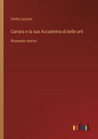 Title: Carrara e la sua Accademia di belle arti: Riassunto storico, Author: Emilio Lazzoni