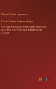 Title: ï¿½tudes de micromammalogie: Revue des musaraignes, des rats et des campagnols, suivie d'une index mï¿½thodique des mammifï¿½res d'Europe, Author: Edmond De Selys-Longchamps