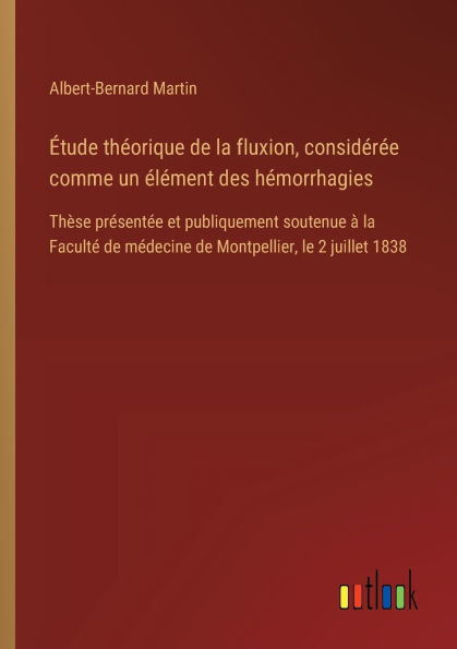 ï¿½tude thï¿½orique de la fluxion, considï¿½rï¿½e comme un ï¿½lï¿½ment des hï¿½morrhagies: Thï¿½se prï¿½sentï¿½e et publiquement soutenue ï¿½ la Facultï¿½ de mï¿½decine de Montpellier, le 2 juillet 1838