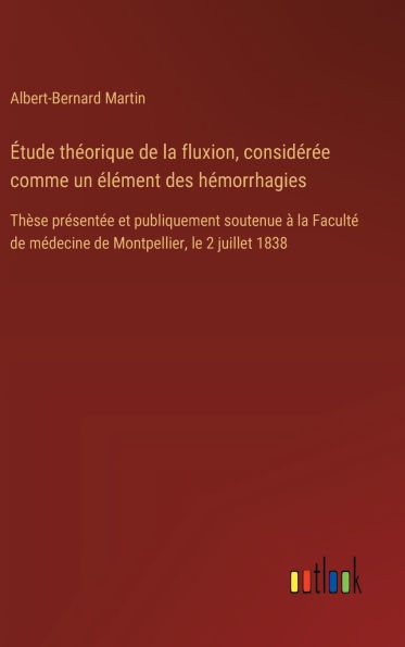 ï¿½tude thï¿½orique de la fluxion, considï¿½rï¿½e comme un ï¿½lï¿½ment des hï¿½morrhagies: Thï¿½se prï¿½sentï¿½e et publiquement soutenue ï¿½ la Facultï¿½ de mï¿½decine de Montpellier, le 2 juillet 1838