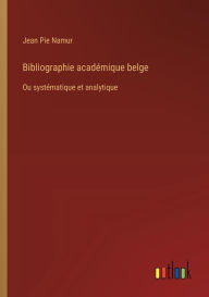 Title: Bibliographie acadï¿½mique belge: Ou systï¿½matique et analytique, Author: Jean Pie Namur