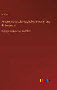 Title: AcadÃ¯Â¿Â½mie des sciences, belles-lettres et arts de BesanÃ¯Â¿Â½on: SÃ¯Â¿Â½ance publique du 24 aout 1838, Author: M Clerc