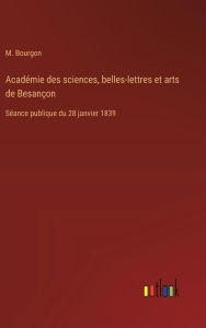 Title: Acadï¿½mie des sciences, belles-lettres et arts de Besanï¿½on: Sï¿½ance publique du 28 janvier 1839, Author: M Bourgon