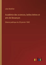 Title: Acadï¿½mie des sciences, belles-lettres et arts de Besanï¿½on: Sï¿½ance publique du 28 janvier 1840, Author: Lïon Bretillot