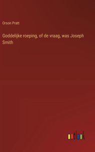 Title: Goddelijke roeping, of de vraag, was Joseph Smith, Author: Orson Pratt