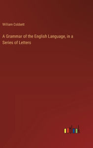 Title: A Grammar of the English Language, in a Series of Letters, Author: William Cobbett