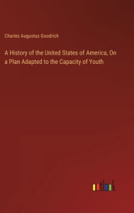 Title: A History of the United States of America, On a Plan Adapted to the Capacity of Youth, Author: Charles Augustus Goodrich