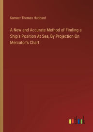 Title: A New and Accurate Method of Finding a Ship's Position At Sea, By Projection On Mercator's Chart, Author: Sumner Thomas Hubbard