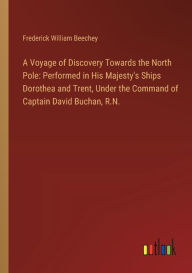 Title: A Voyage of Discovery Towards the North Pole: Performed in His Majesty's Ships Dorothea and Trent, Under the Command of Captain David Buchan, R.N., Author: Frederick William Beechey