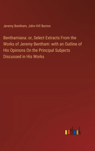 Title: Benthamiana: or, Select Extracts From the Works of Jeremy Bentham: with an Outline of His Opinions On the Principal Subjects Discussed in His Works, Author: John Hill Burton