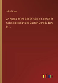 Title: An Appeal to the British Nation in Behalf of Colonel Stoddart and Captain Conolly, Now in ..., Author: John Grover