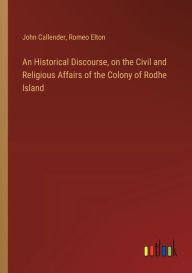 Title: An Historical Discourse, on the Civil and Religious Affairs of the Colony of Rodhe Island, Author: John Callender