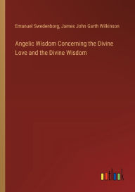 Title: Angelic Wisdom Concerning the Divine Love and the Divine Wisdom, Author: Emanuel Swedenborg