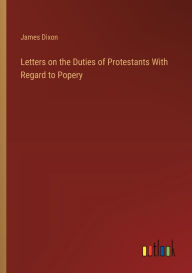 Title: Letters on the Duties of Protestants With Regard to Popery, Author: James Dixon