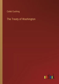 Title: The Treaty of Washington, Author: Caleb Cushing