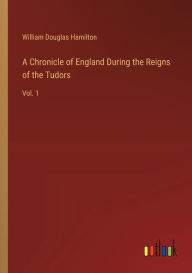 Title: A Chronicle of England During the Reigns of the Tudors: Vol. 1, Author: William Douglas Hamilton