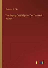 Title: The Singing Campaign for Ten Thousand Pounds, Author: Gustavus D. Pike