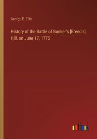 Title: History of the Battle of Bunker's [Breed's] Hill, on June 17, 1775, Author: George E Ellis