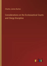 Title: Considerations on the Ecclesiastical Courts and Clergy Discipline, Author: Charles James Burton