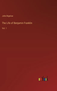 Title: The Life of Benjamin Franklin: Vol. 1, Author: John Bigelow