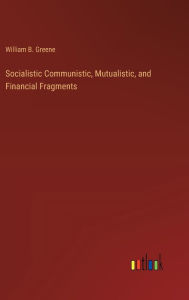 Title: Socialistic Communistic, Mutualistic, and Financial Fragments, Author: William B Greene