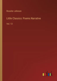 Title: Little Classics: Poems Narrative:Vol. 13, Author: Rossiter Johnson