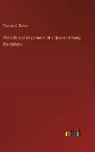 Title: The Life and Adventures of a Quaker Among the Indians, Author: Thomas C Battey