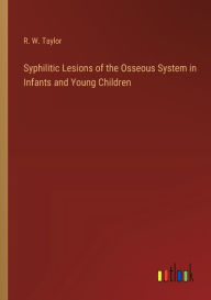 Title: Syphilitic Lesions of the Osseous System in Infants and Young Children, Author: R W Taylor