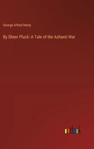 Title: By Sheer Pluck: A Tale of the Ashanti War, Author: George Alfred Henty