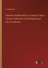 Title: Elements of Methodism in a Series of Short Lectures Addresses to One Beginning a Life of Godliness, Author: D Stevenson