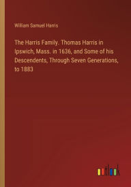 Title: The Harris Family. Thomas Harris in Ipswich, Mass. in 1636, and Some of his Descendents, Through Seven Generations, to 1883, Author: William Samuel Harris