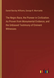 Title: The Negro Race, the Pioneer in Civilization. As Proven from Monumental Evidence, and the Unbiased Testimony of Eminent Witnesses, Author: Daniel Barclay Williams