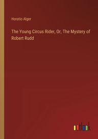 Title: The Young Circus Rider, Or, The Mystery of Robert Rudd, Author: Horatio Alger