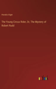 Title: The Young Circus Rider, Or, The Mystery of Robert Rudd, Author: Horatio Alger