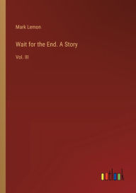 Title: Wait for the End. A Story: Vol. III, Author: Mark Lemon