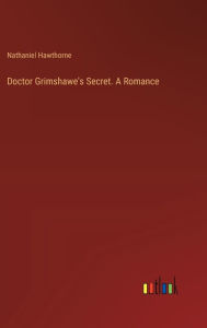 Title: Doctor Grimshawe's Secret. A Romance, Author: Nathaniel Hawthorne